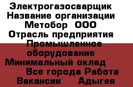 Электрогазосварщик › Название организации ­ Метобор, ООО › Отрасль предприятия ­ Промышленное оборудование › Минимальный оклад ­ 45 000 - Все города Работа » Вакансии   . Адыгея респ.,Адыгейск г.